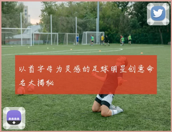 以首字母为灵感的足球明星创意命名大揭秘