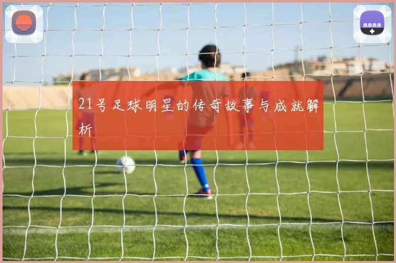 21号足球明星的传奇故事与成就解析