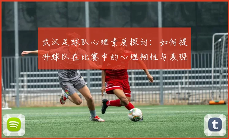 武汉足球队心理素质探讨：如何提升球队在比赛中的心理韧性与表现