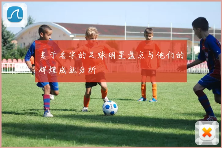 基于名字的足球明星盘点与他们的辉煌成就分析