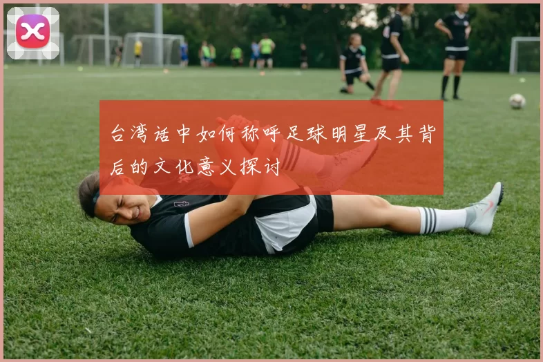 台湾话中如何称呼足球明星及其背后的文化意义探讨