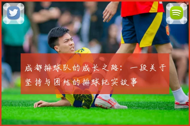 成都排球队的成长之路：一段关于坚持与团结的排球纪实故事