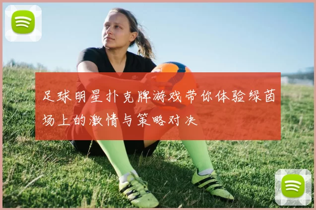 足球明星扑克牌游戏带你体验绿茵场上的激情与策略对决