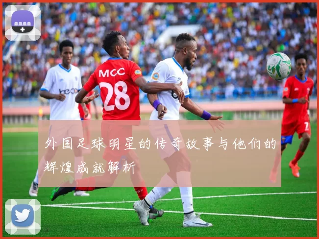 外国足球明星的传奇故事与他们的辉煌成就解析