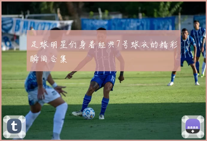足球明星们身着经典7号球衣的精彩瞬间合集