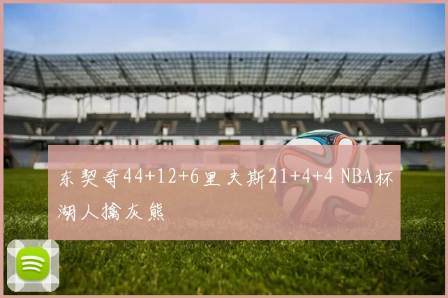 东契奇44+12+6里夫斯21+4+4 NBA杯湖人擒灰熊