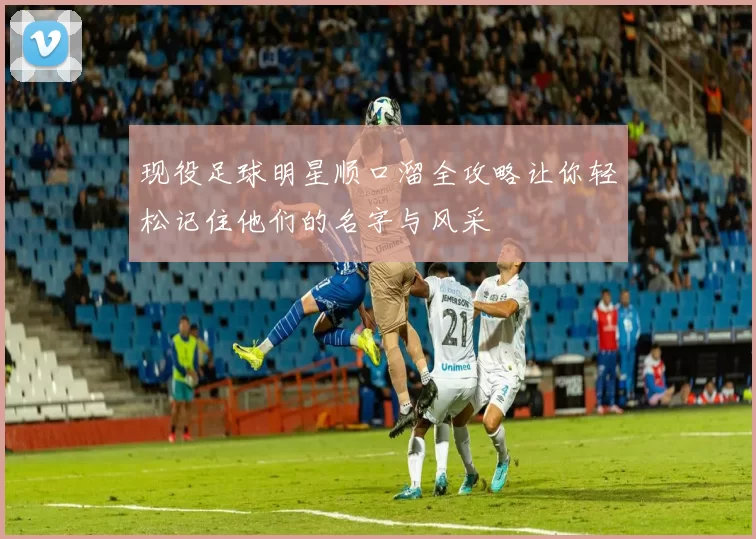 现役足球明星顺口溜全攻略让你轻松记住他们的名字与风采