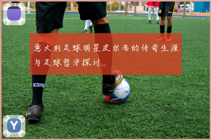 意大利足球明星皮尔洛的传奇生涯与足球哲学探讨
