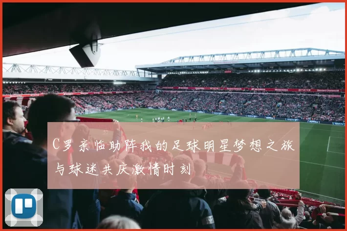 C罗亲临助阵我的足球明星梦想之旅与球迷共庆激情时刻