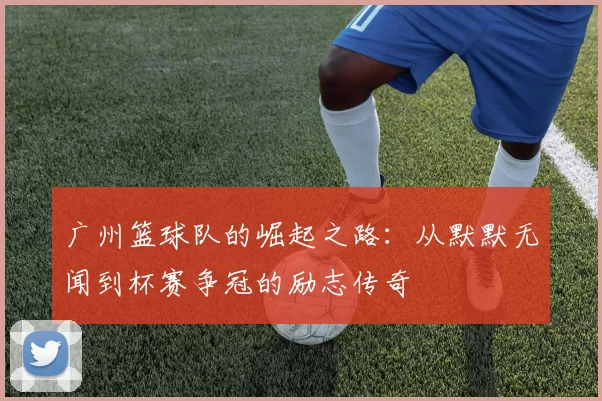 广州篮球队的崛起之路：从默默无闻到杯赛争冠的励志传奇