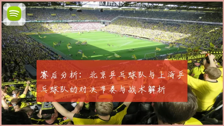 赛后分析：北京乒乓球队与上海乒乓球队的对决节奏与战术解析