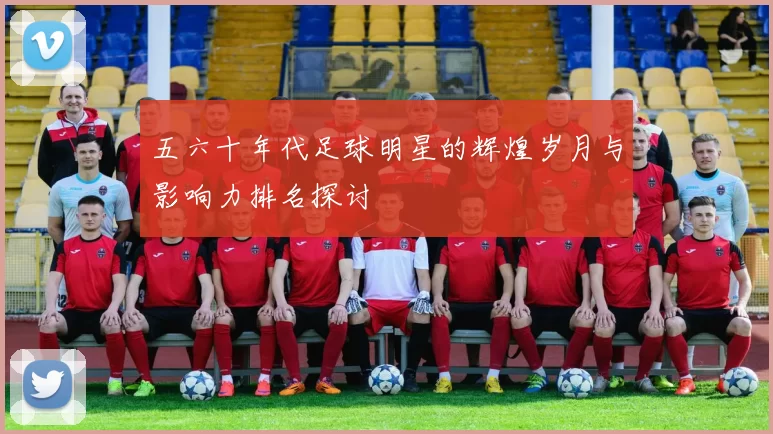 五六十年代足球明星的辉煌岁月与影响力排名探讨