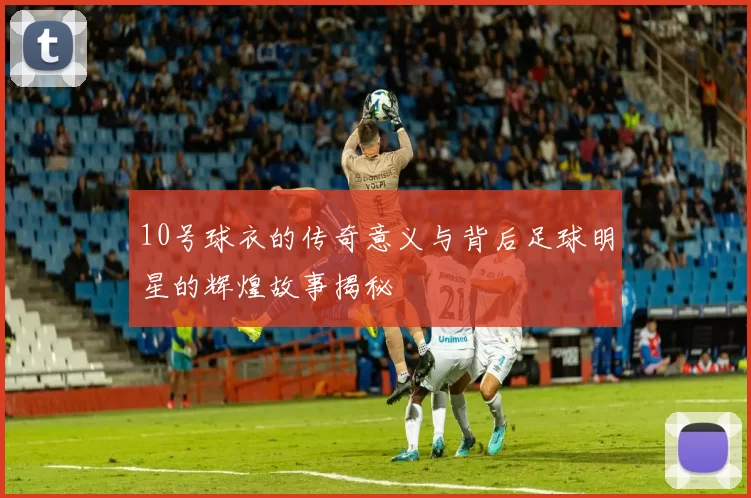 10号球衣的传奇意义与背后足球明星的辉煌故事揭秘