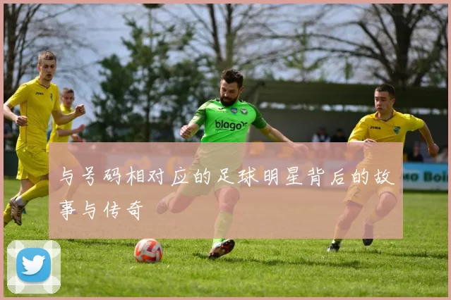 与号码相对应的足球明星背后的故事与传奇