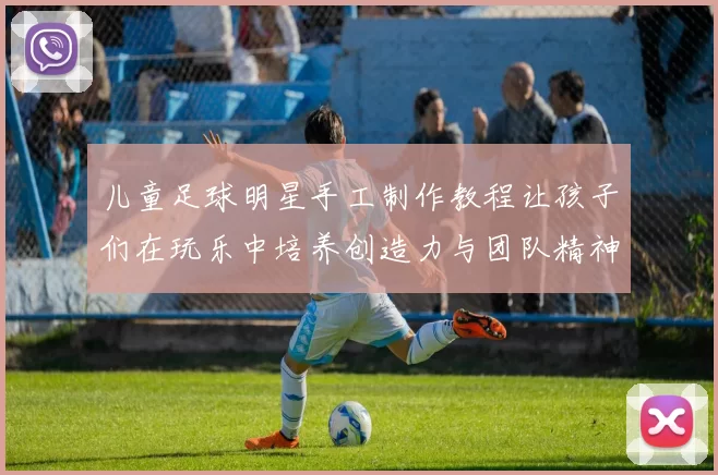 儿童足球明星手工制作教程让孩子们在玩乐中培养创造力与团队精神