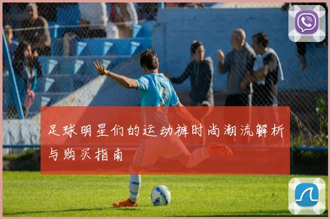 足球明星们的运动裤时尚潮流解析与购买指南