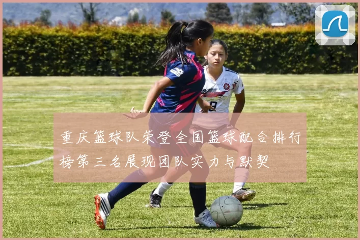 重庆篮球队荣登全国篮球配合排行榜第三名展现团队实力与默契
