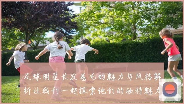 足球明星长发卷毛的魅力与风格解析让我们一起探索他们的独特魅力与个性